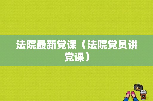 法院最新党课（法院党员讲党课）