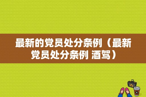 最新的党员处分条例（最新党员处分条例 酒驾）