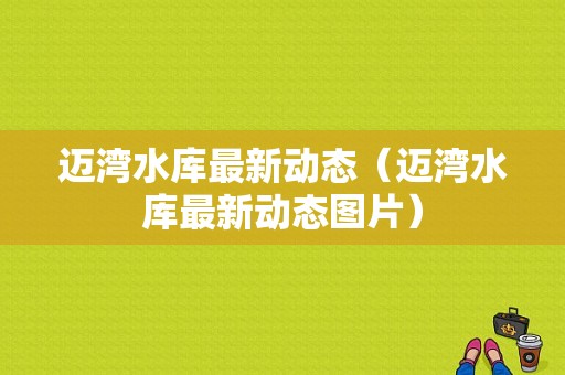 迈湾水库最新动态（迈湾水库最新动态图片）