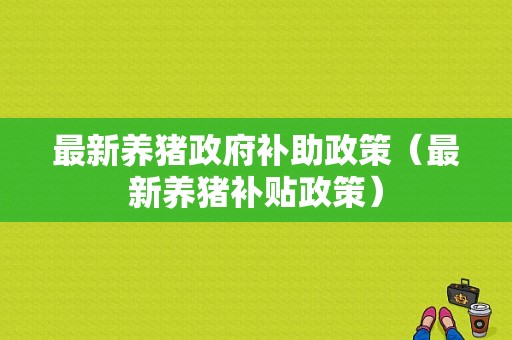 最新养猪政府补助政策（最新养猪补贴政策）