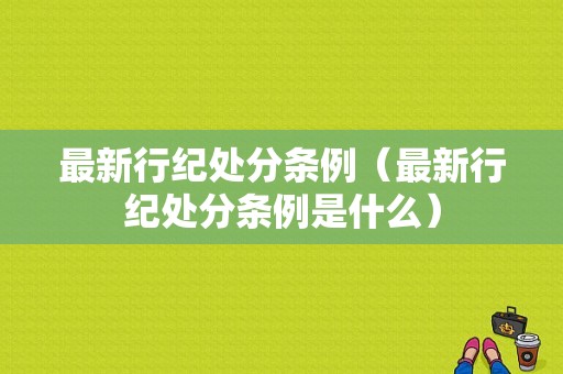 最新行纪处分条例（最新行纪处分条例是什么）