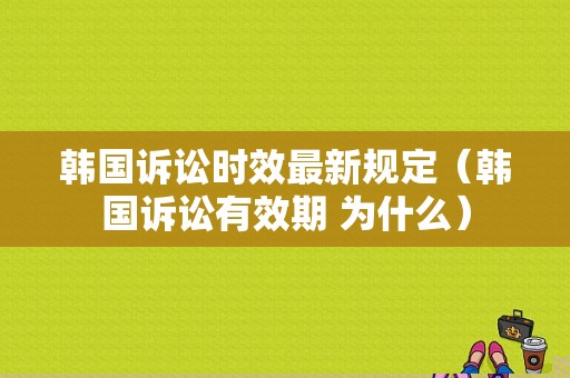 韩国诉讼时效最新规定（韩国诉讼有效期 为什么）