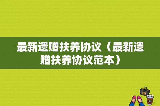 最新遗赠扶养协议（最新遗赠扶养协议范本）