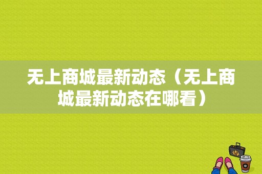 无上商城最新动态（无上商城最新动态在哪看）