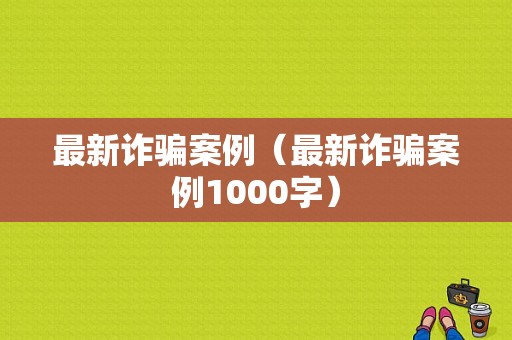 最新诈骗案例（最新诈骗案例1000字）