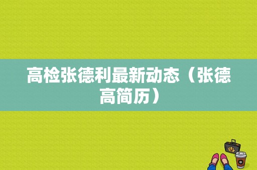 高检张德利最新动态（张德高简历）