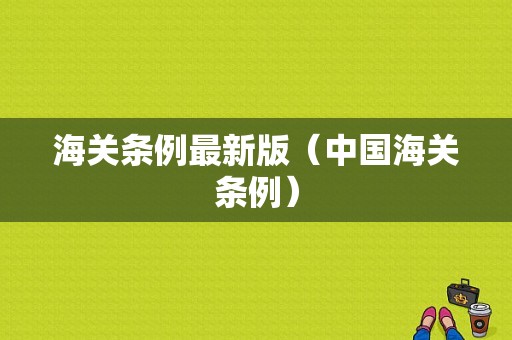 海关条例最新版（中国海关条例）