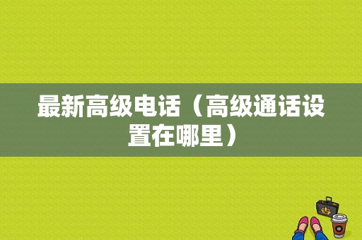 最新高级电话（高级通话设置在哪里）