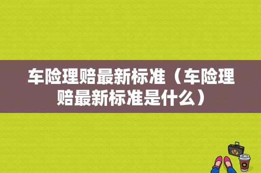 车险理赔最新标准（车险理赔最新标准是什么）