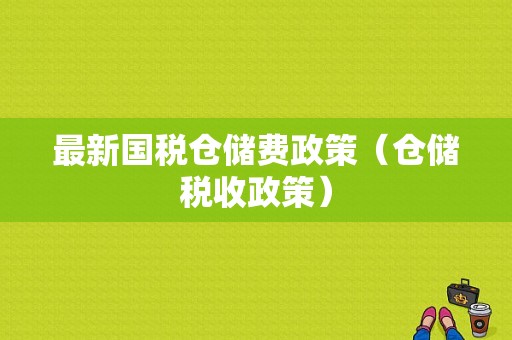 最新国税仓储费政策（仓储税收政策）