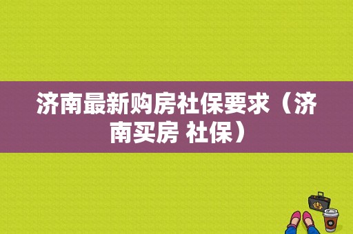 济南最新购房社保要求（济南买房 社保）