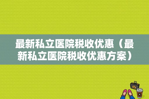 最新私立医院税收优惠（最新私立医院税收优惠方案）