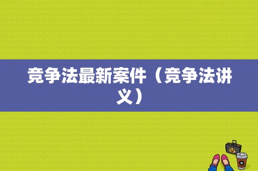 竞争法最新案件（竞争法讲义）