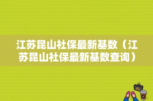 江苏昆山社保最新基数（江苏昆山社保最新基数查询）