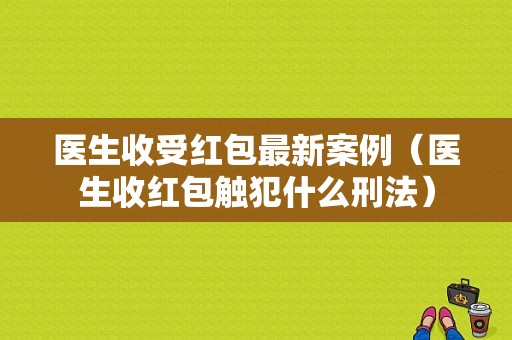 医生收受红包最新案例（医生收红包触犯什么刑法）