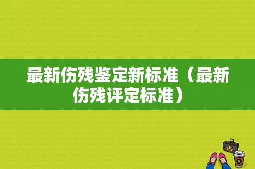 最新伤残鉴定新标准（最新伤残评定标准）