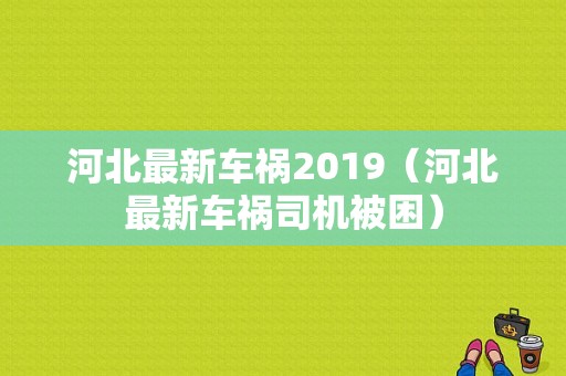 河北最新车祸2019（河北最新车祸司机被困）