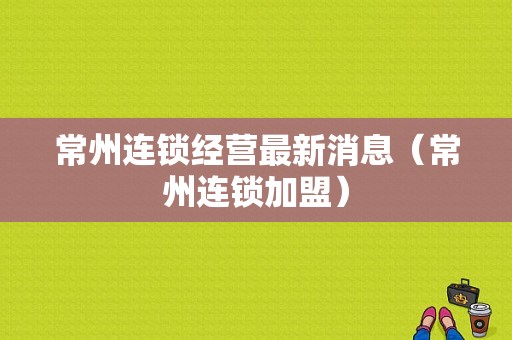 常州连锁经营最新消息（常州连锁加盟）