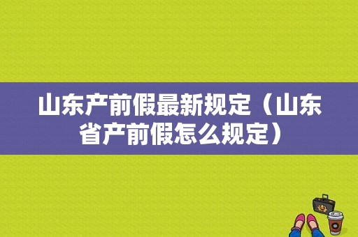 山东产前假最新规定（山东省产前假怎么规定）