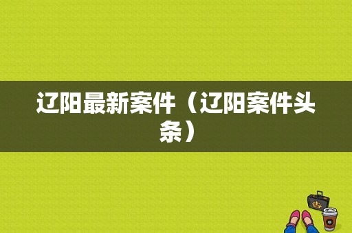 辽阳最新案件（辽阳案件头条）