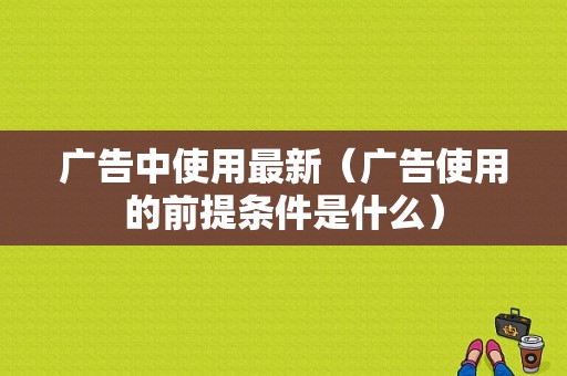 广告中使用最新（广告使用的前提条件是什么）