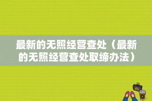 最新的无照经营查处（最新的无照经营查处取缔办法）