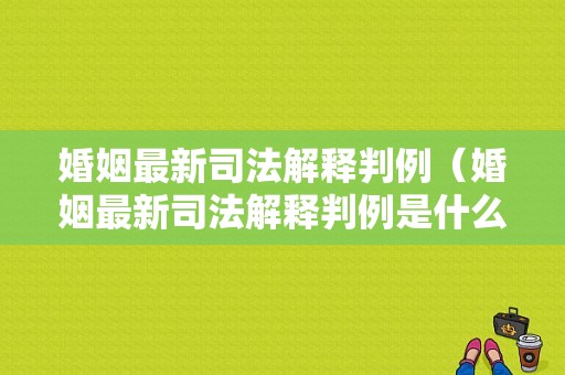 婚姻最新司法解释判例（婚姻最新司法解释判例是什么）