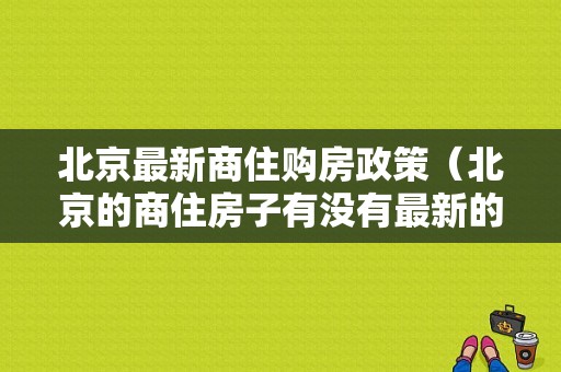 北京最新商住购房政策（北京的商住房子有没有最新的政策）