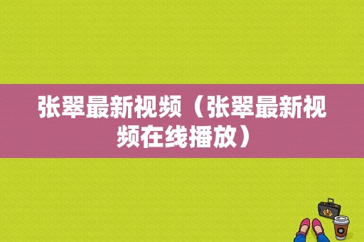 张翠最新视频（张翠最新视频在线播放）