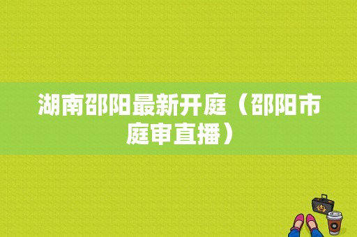 湖南邵阳最新开庭（邵阳市庭审直播）