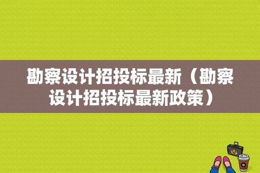 勘察设计招投标最新（勘察设计招投标最新政策）