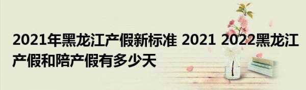 最新黑龙江产假（黑龙江省产假）