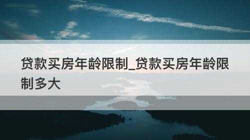 买房贷款年龄限制最新（买房贷款年龄限制多大岁数?）