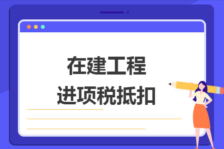 在建工程最新抵扣（在建工程进项抵扣）