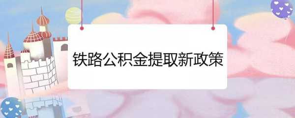 铁路公积金最新规定（铁路公积金最新政策）